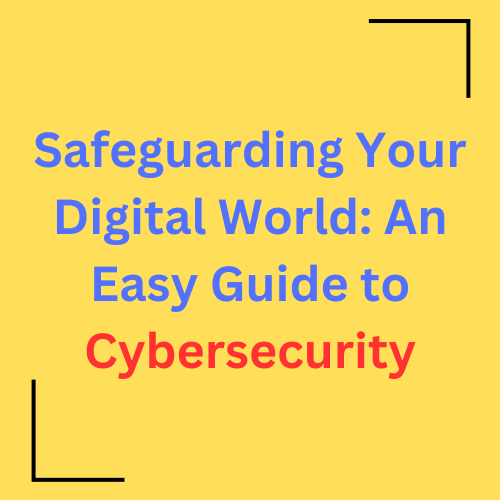 Safeguarding Your Digital World: An Easy Guide To Cybersecurity